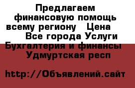 Предлагаем финансовую помощь всему региону › Цена ­ 1 111 - Все города Услуги » Бухгалтерия и финансы   . Удмуртская респ.